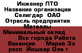 Инженер ПТО › Название организации ­ Селигдар, ОАО › Отрасль предприятия ­ Металлы › Минимальный оклад ­ 100 000 - Все города Работа » Вакансии   . Марий Эл респ.,Йошкар-Ола г.